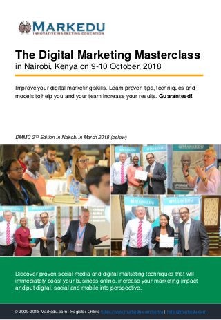 Improve your digital marketing skills. Learn proven tips, techniques and
models to help you and your team increase your results. Guaranteed!
DMMC 2nd Edition in Nairobi in March 2018 (below)
The Digital Marketing Masterclass
in Nairobi, Kenya on 9-10 October, 2018
© 2009-2018 Markedu.com | Register Online https://www.markedu.com/kenya | hello@markedu.com
Discover proven social media and digital marketing techniques that will
immediately boost your business online, increase your marketing impact
and put digital, social and mobile into perspective.
 