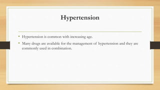 Hypertension
• Hypertension is common with increasing age.
• Many drugs are available for the management of hypertension and they are
commonly used in combination.
 