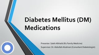 Diabetes Mellitus (DM)
Medications
Presenter: Saleh Alkhalid (R2 Family Medicine)
Supervisor: Dr. Abdullah Alzahrani (Consultant Diabetologist)
 