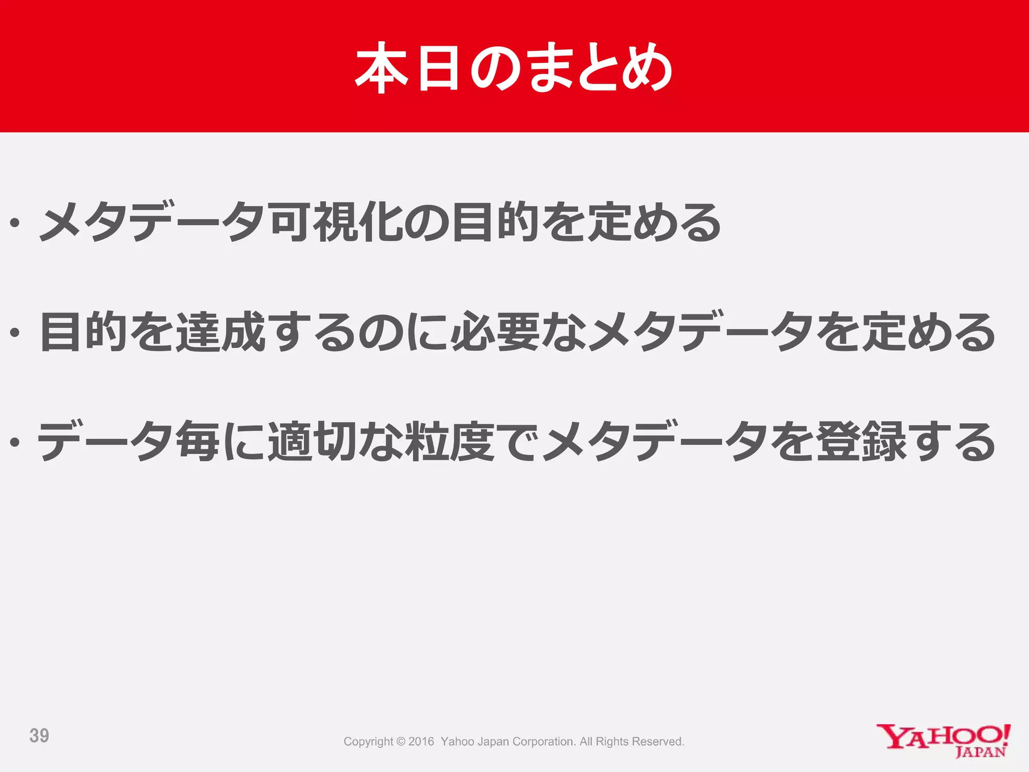 本日のまとめ
39
・メタデータ可視化の目的を定める
・目的を達成するのに必要なメタデータを定める
・データ毎に適切な粒度でメタデータを登録する
 