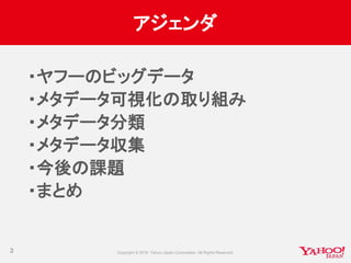 アジェンダ
3
・ヤフーのビッグデータ
・メタデータ可視化の取り組み
・メタデータ分類
・メタデータ収集
・今後の課題
・まとめ
 
