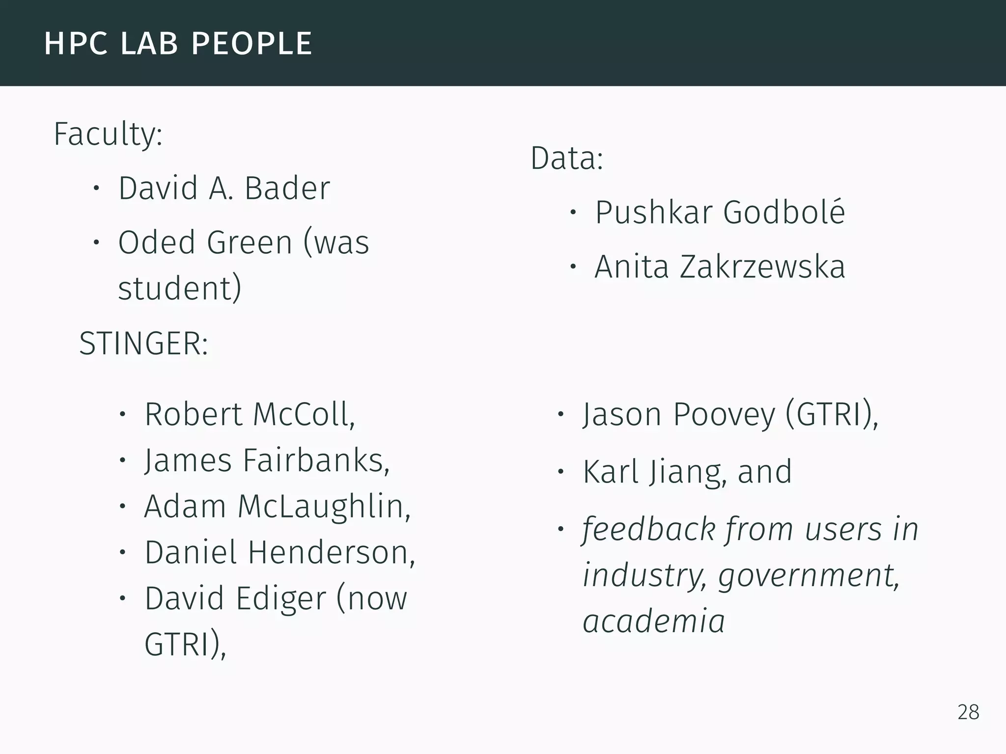 hpc lab people
Faculty:
• David A. Bader
• Oded Green (was
student)
Data:
• Pushkar Godbolé
• Anita Zakrzewska
STINGER:
• Robert McColl,
• James Fairbanks,
• Adam McLaughlin,
• Daniel Henderson,
• David Ediger (now
GTRI),
• Jason Poovey (GTRI),
• Karl Jiang, and
• feedback from users in
industry, government,
academia
28
 
