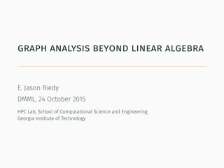 graph analysis beyond linear algebra
E. Jason Riedy
DMML, 24 October 2015
HPC Lab, School of Computational Science and Engineering
Georgia Institute of Technology
 