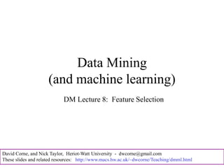 David Corne, and Nick Taylor, Heriot-Watt University - dwcorne@gmail.com
These slides and related resources: http://www.macs.hw.ac.uk/~dwcorne/Teaching/dmml.html
Data Mining
(and machine learning)
DM Lecture 8: Feature Selection
 