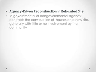 • Agency-Driven Reconstruction in Relocated Site
• a governmental or nongovernmental agency
  contracts the construction of houses on a new site,
  generally with little or no involvement by the
  community
 