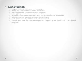 • Construction
  o   different methods of implementation
  o   management of construction projects
  o   specification, procurement and transportation of materials
  o   management of labour and workmanship
  o   handover, maintenance and post-occupancy evaluation of completed
      projects.
 
