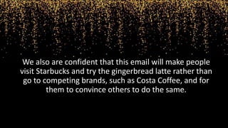 We also are confident that this email will make people
visit Starbucks and try the gingerbread latte rather than
go to competing brands, such as Costa Coffee, and for
them to convince others to do the same.
 