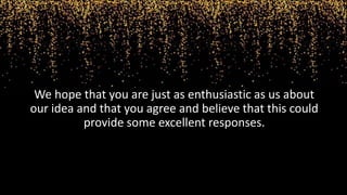 We hope that you are just as enthusiastic as us about
our idea and that you agree and believe that this could
provide some excellent responses.
 