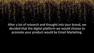 After a lot of research and thought into your brand, we
decided that the digital platform we would choose to
promote your product would be Email Marketing.
 