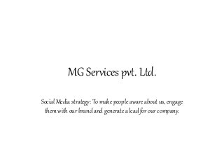 MG Services pvt. Ltd.
Social Media strategy: To make people aware about us, engage
them with our brand and generate a lead for our company.
 