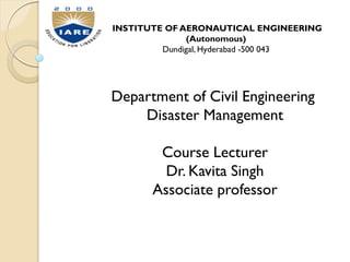 INSTITUTE OF AERONAUTICAL ENGINEERING
(Autonomous)
Dundigal, Hyderabad -500 043
Department of Civil Engineering
Disaster Management
Course Lecturer
Dr. Kavita Singh
Associate professor
 