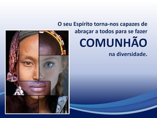O seu Espírito torna-nos capazes de
abraçar a todos para se fazer
COMUNHÃO
na diversidade.
 