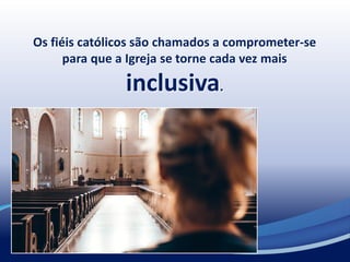 Os fiéis católicos são chamados a comprometer-se
para que a Igreja se torne cada vez mais
inclusiva.
 