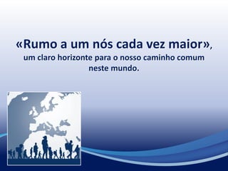 «Rumo a um nós cada vez maior»,
um claro horizonte para o nosso caminho comum
neste mundo.
 
