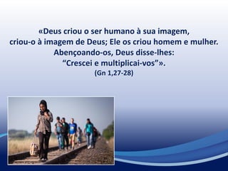 «Deus criou o ser humano à sua imagem,
criou-o à imagem de Deus; Ele os criou homem e mulher.
Abençoando-os, Deus disse-lhes:
“Crescei e multiplicai-vos”».
(Gn 1,27-28)
 