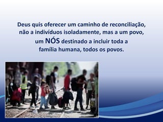Deus quis oferecer um caminho de reconciliação,
não a indivíduos isoladamente, mas a um povo,
um NÓS destinado a incluir toda a
família humana, todos os povos.
 