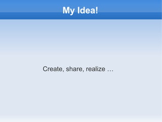 Create, share, realize …
My Idea!
 