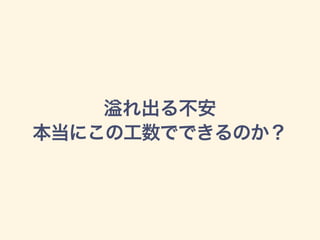 れ出る不安
本当にこの工数でできるのか？
 