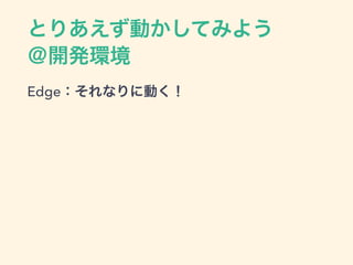 とりあえず動かしてみよう
＠開発環境
Edge：それなりに動く！
 