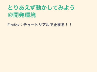 とりあえず動かしてみよう
＠開発環境
Firefox：チュートリアルで止まる！！
 