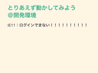 とりあえず動かしてみよう
＠開発環境
IE11：ログインできない！！！！！！！！！！
 