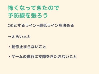 怖くなってきたので
予防線を張ろう
OKとするライン=最低ラインを決める
→えらい人と
・動作止まらないこと
・ゲームの進行に支障をきたさないこと
 