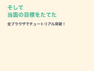 そして
当面の目標をたてた
全ブラウザでチュートリアル突破！
 