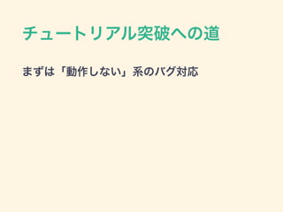 チュートリアル突破への道
まずは「動作しない」系のバグ対応
 