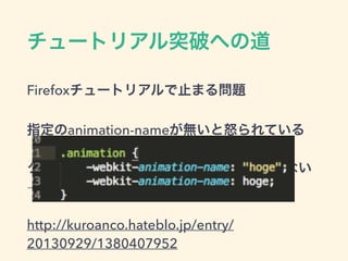チュートリアル突破への道
Firefoxチュートリアルで止まる問題
指定のanimation-nameが無いと怒られている
クォーテーションで括られてると認識できない
→クォート外して解決！
http://kuroanco.hateblo.jp/entry/
20130929/1380407952
 