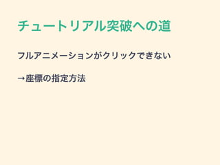 チュートリアル突破への道
フルアニメーションがクリックできない
→座標の指定方法
 