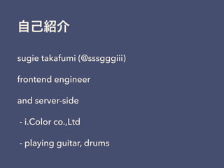 自己紹介
sugie takafumi (@sssgggiii)
frontend engineer
and server-side
- i.Color co.,Ltd
- playing guitar, drums
 