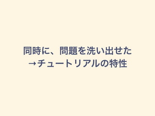 同時に、問題を洗い出せた
→チュートリアルの特性
 