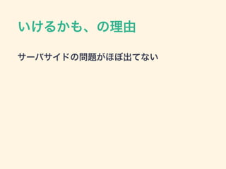 いけるかも、の理由
サーバサイドの問題がほぼ出てない
 