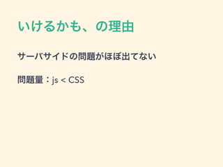 いけるかも、の理由
サーバサイドの問題がほぼ出てない
問題量：js < CSS
 