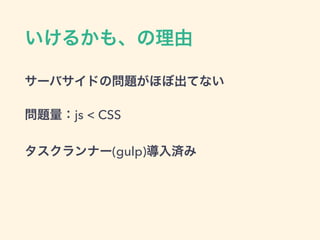 いけるかも、の理由
サーバサイドの問題がほぼ出てない
問題量：js < CSS
タスクランナー(gulp)導入済み
 
