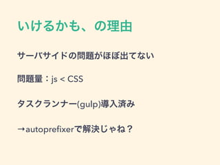 いけるかも、の理由
サーバサイドの問題がほぼ出てない
問題量：js < CSS
タスクランナー(gulp)導入済み
→autopreﬁxerで解決じゃね？
 