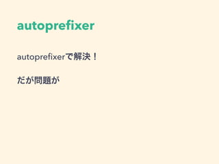 autopreﬁxer
autopreﬁxerで解決！
だが問題が
 
