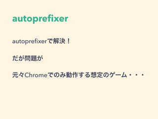 autopreﬁxer
autopreﬁxerで解決！
だが問題が
元々Chromeでのみ動作する想定のゲーム・・・
 