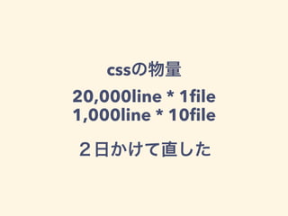 cssの物量
20,000line * 1ﬁle
1,000line * 10ﬁle
２日かけて直した
 