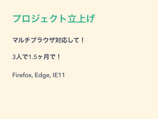 プロジェクト立上げ
マルチブラウザ対応して！
3人で1.5ヶ月で！
Firefox, Edge, IE11
 