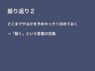 振り返り２
どこまでやるかを予めキッチリ決めておく
→「動く」という言葉の定義
 