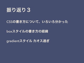振り返り３
CSSの書き方について、いろいろ分かった
boxスタイルの書き方の経緯
gradientスタイル カオス過ぎ
 