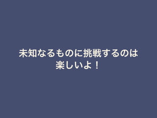 未知なるものに挑戦するのは
楽しいよ！
 