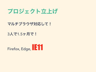 プロジェクト立上げ
マルチブラウザ対応して！
3人で1.5ヶ月で！
Firefox, Edge, IE11
 