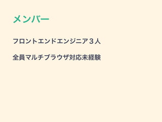 メンバー
フロントエンドエンジニア３人
全員マルチブラウザ対応未経験
 