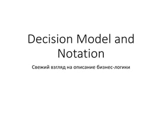 Decision Model and
Notation
Свежий взгляд на описание бизнес-логики
 