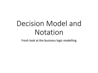 Decision Model and
Notation
Fresh look at the business logic modelling
 