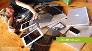 Das ist das Web.
Quelle: http://www.ﬂickr.com/photos/adactio/sets/72157627691092806/with/6153459388/
Quelle: http://www.androidtapp.com/preview-of-lg-google-tv/lg-google-tv/
Quelle: http://www.superiormediasolutions.net/engagement-levels-iphone-vs-ipad-know-thy-user-and-now-know-thy-device/#.UQfPMUpJbAA
Quelle: http://bydragonﬂy.com/
Quelle: http://www.ﬂickr.com/photos/kiwanja/3169447879
http://www.popphoto.com/gear/2012/05/ﬁrst-video-recorded-google-glasses
 