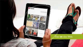 Das ist das Web.
Quelle: http://www.ﬂickr.com/photos/adactio/sets/72157627691092806/with/6153459388/
Quelle: http://www.androidtapp.com/preview-of-lg-google-tv/lg-google-tv/
Quelle: http://www.superiormediasolutions.net/engagement-levels-iphone-vs-ipad-know-thy-user-and-now-know-thy-device/#.UQfPMUpJbAA
Quelle: http://bydragonﬂy.com/
Quelle: http://www.ﬂickr.com/photos/kiwanja/3169447879
http://www.popphoto.com/gear/2012/05/ﬁrst-video-recorded-google-glasses
 