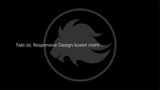Fakt ist, Responsive Design kostet mehr…
 
